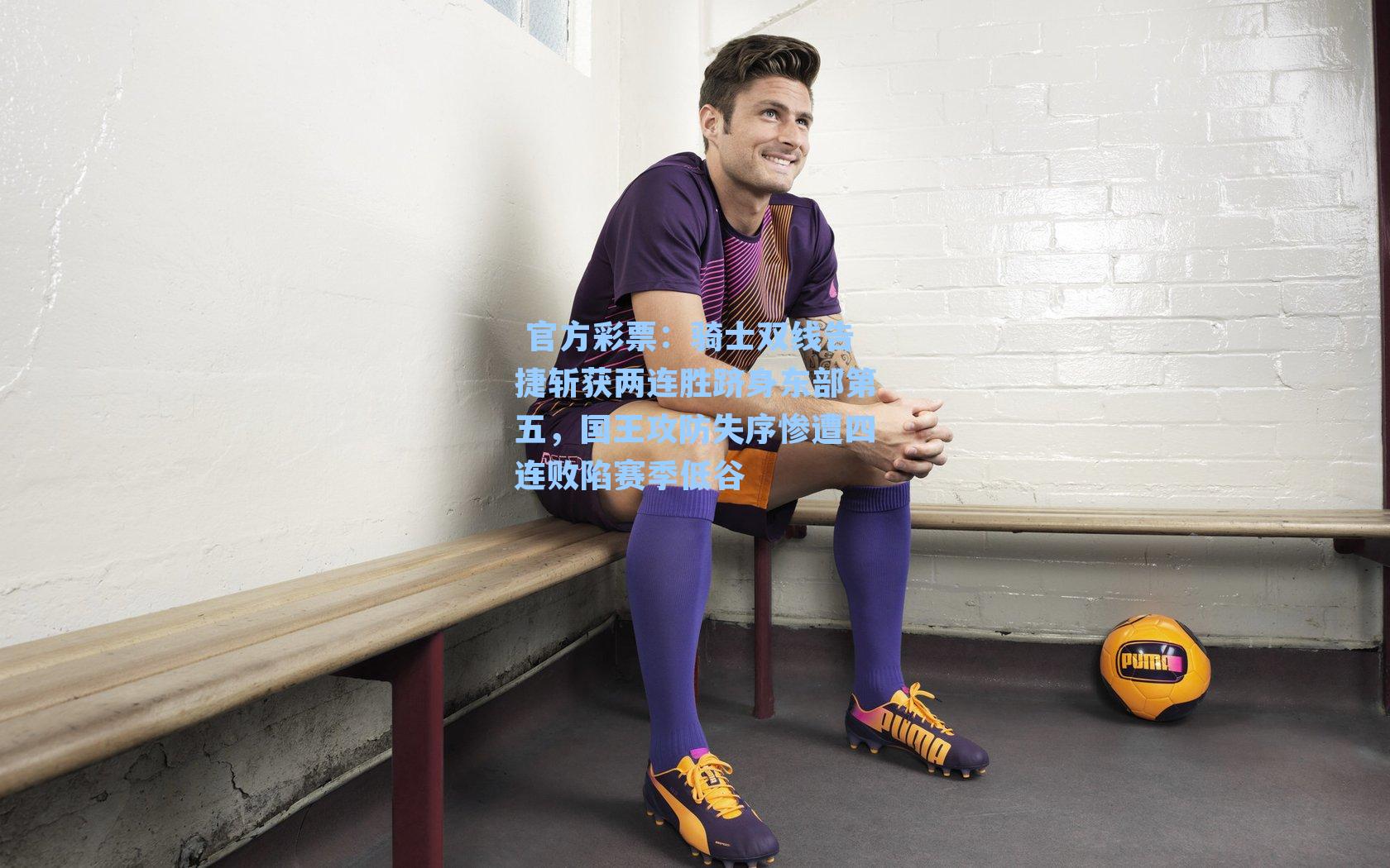 骑士双线告捷斩获两连胜跻身东部第五，国王攻防失序惨遭四连败陷赛季低谷