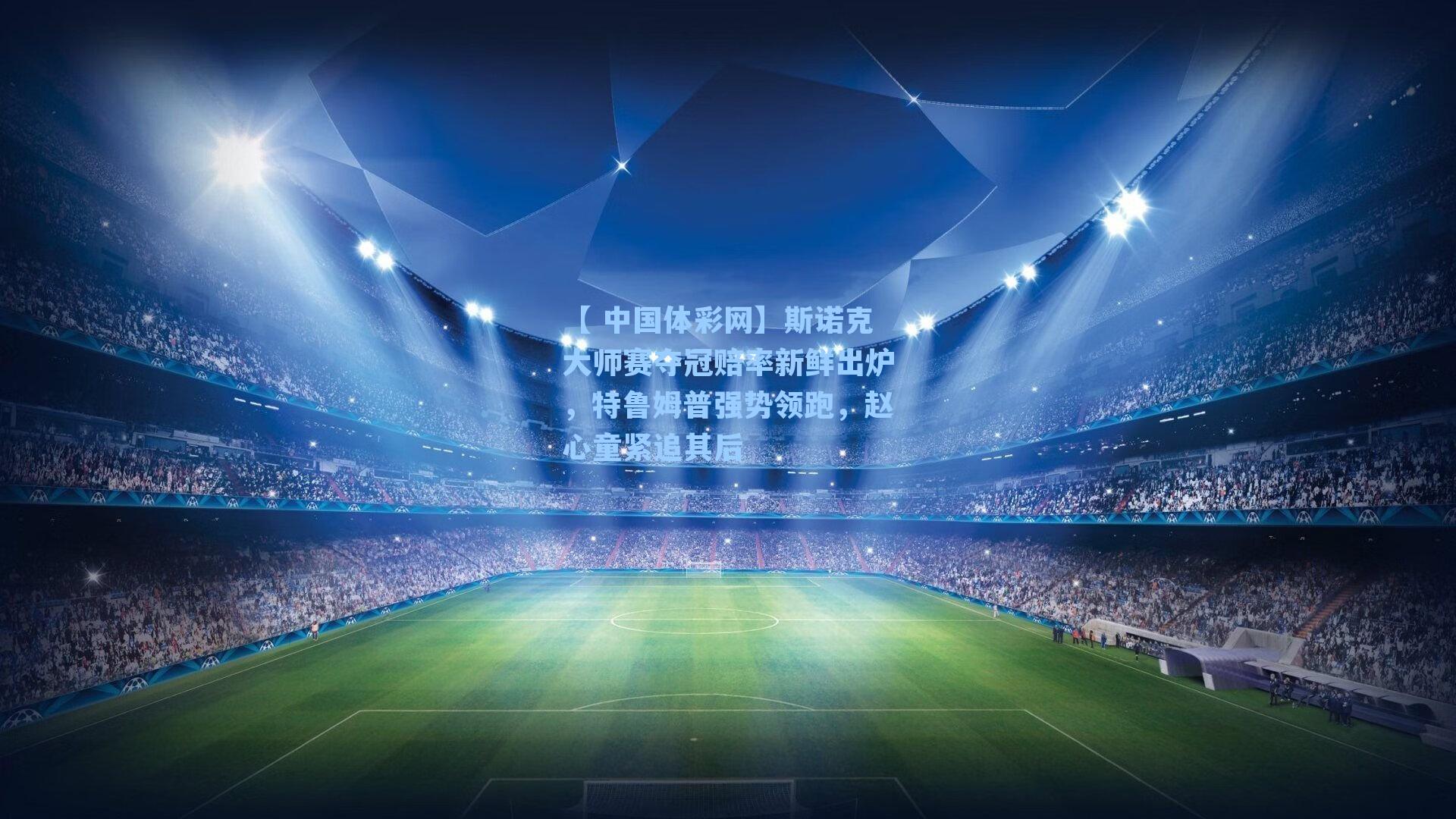 斯诺克大师赛夺冠赔率新鲜出炉，特鲁姆普强势领跑，赵心童紧追其后