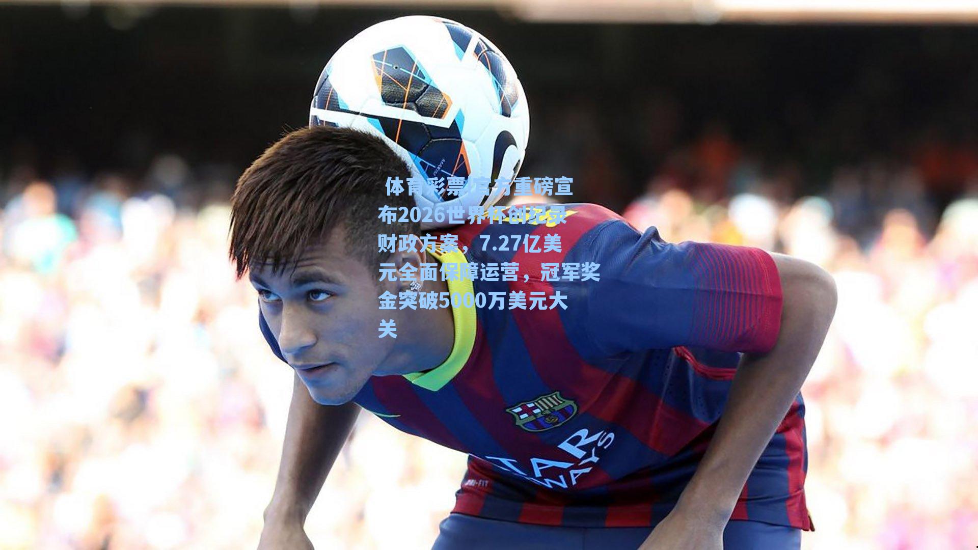 官方重磅宣布2026世界杯创纪录财政方案，7.27亿美元全面保障运营，冠军奖金突破5000万美元大关