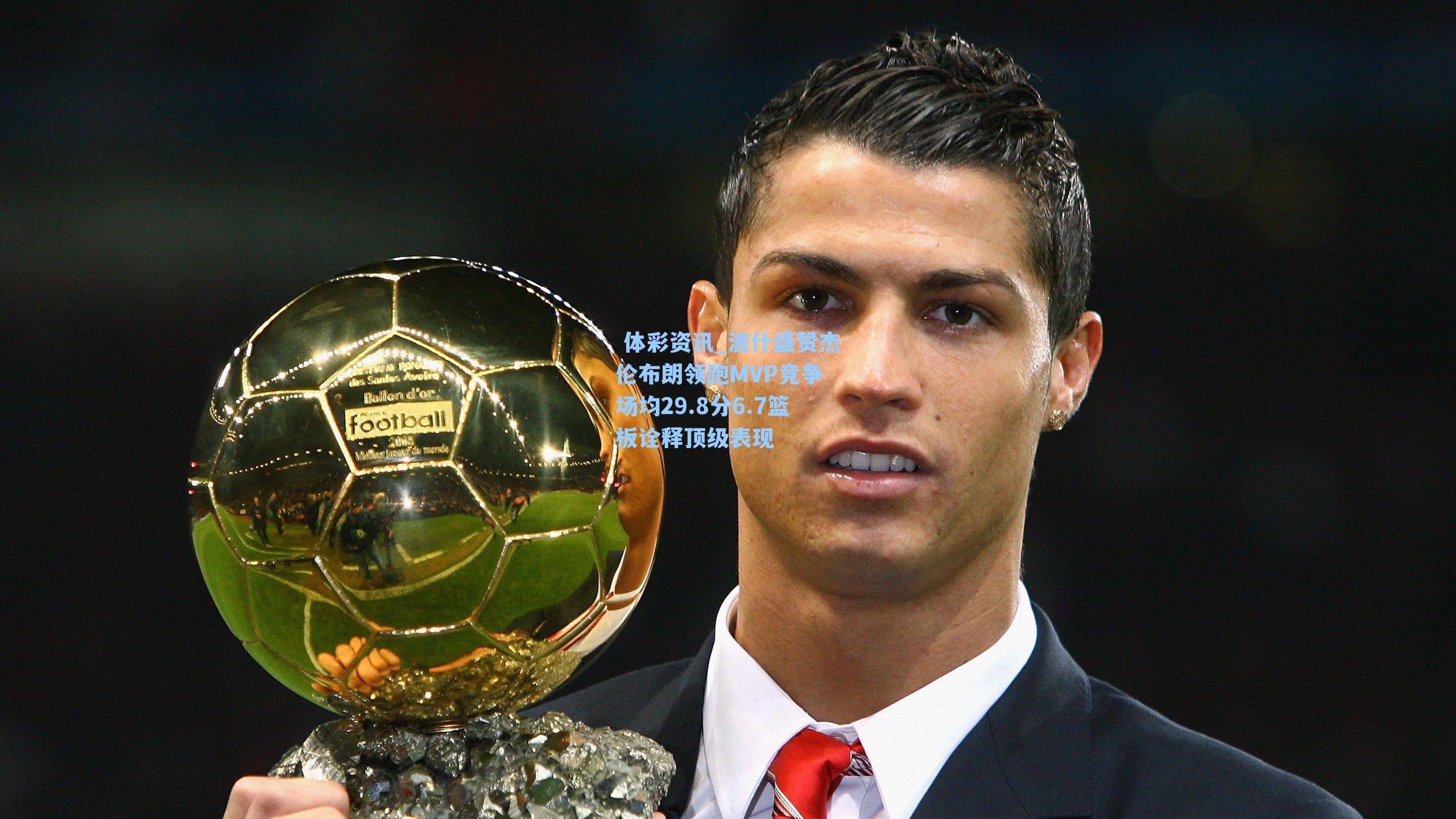 波什盛赞杰伦布朗领跑MVP竞争 场均29.8分6.7篮板诠释顶级表现