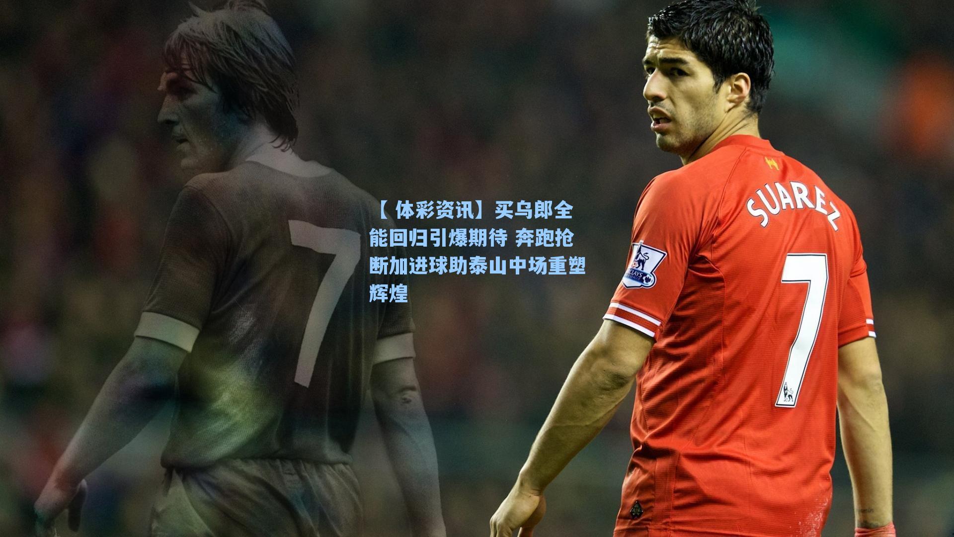 买乌郎全能回归引爆期待 奔跑抢断加进球助泰山中场重塑辉煌