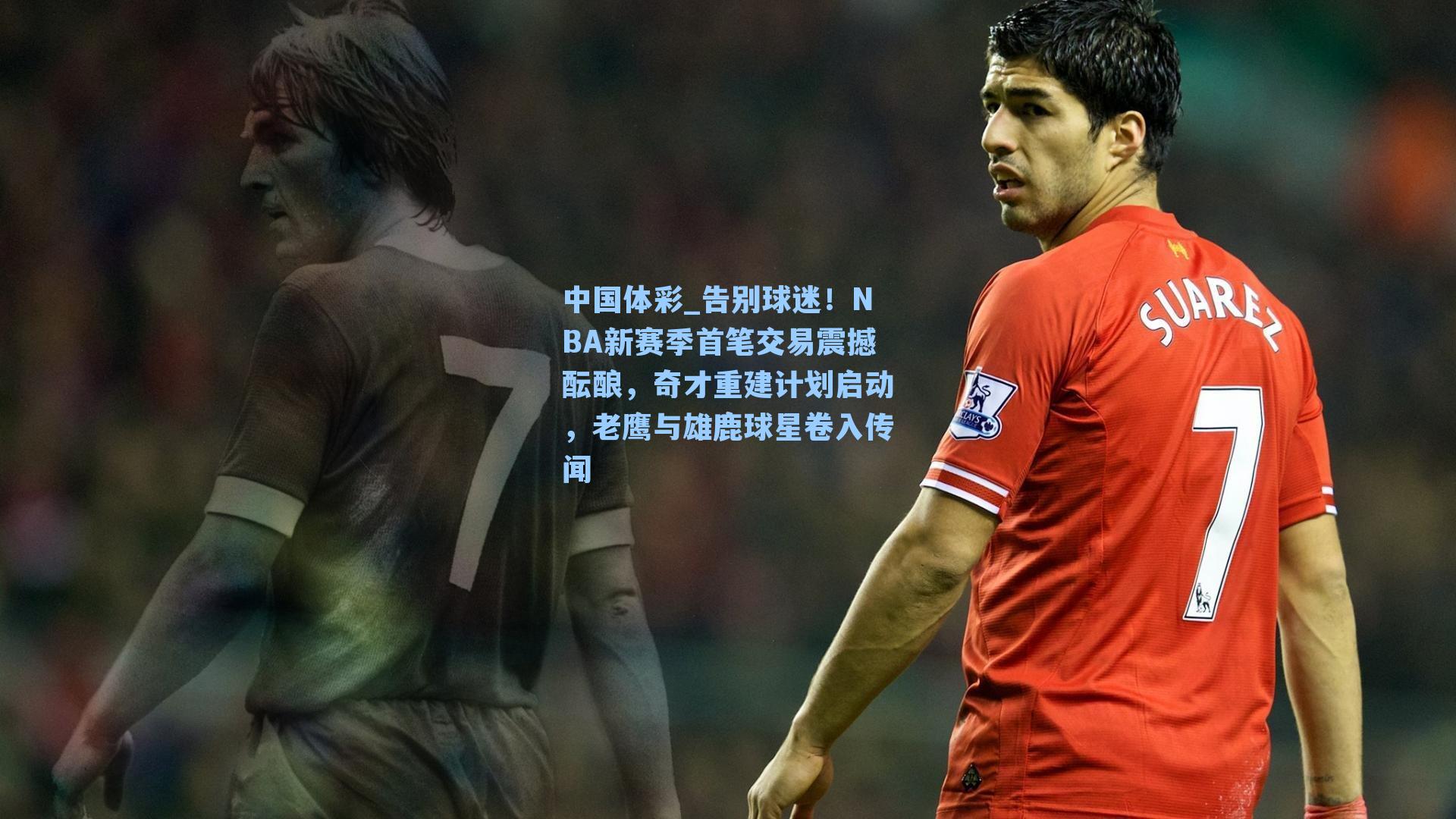 告别球迷！NBA新赛季首笔交易震撼酝酿，奇才重建计划启动，老鹰与雄鹿球星卷入传闻
