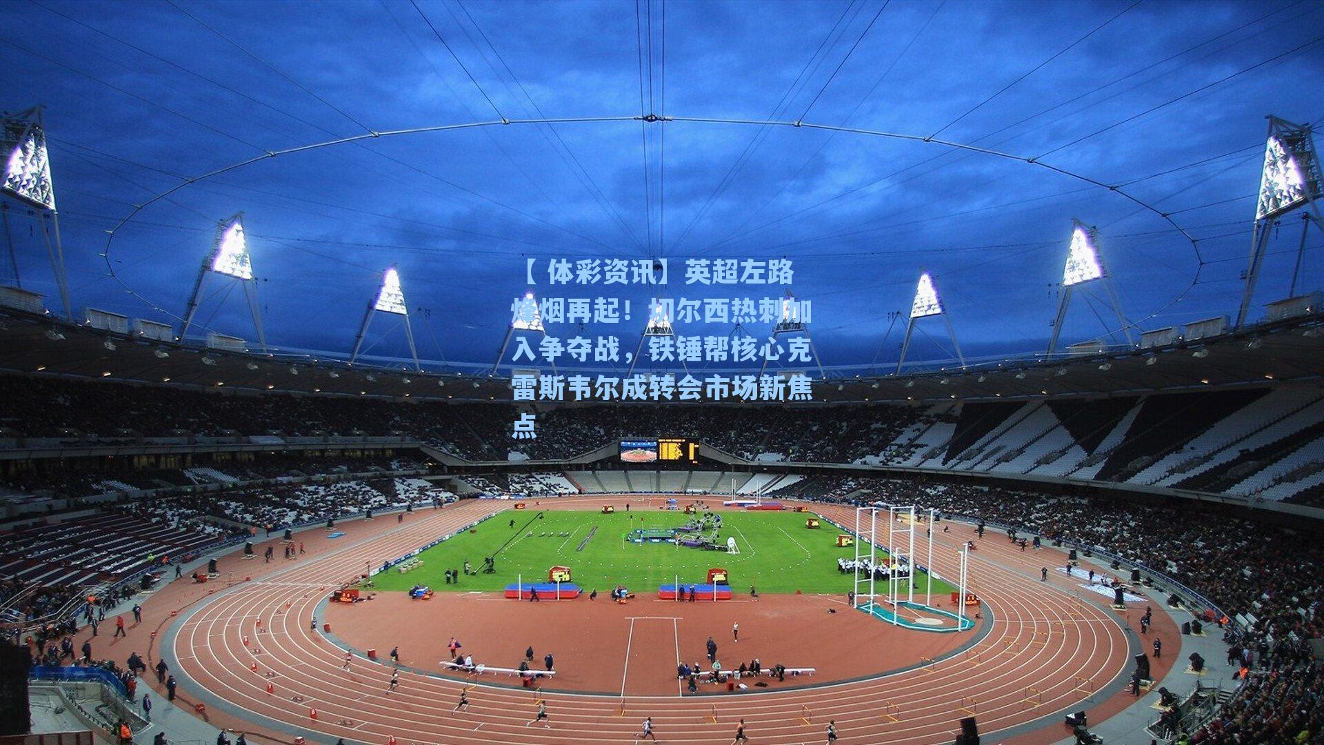 英超左路烽烟再起！切尔西热刺加入争夺战，铁锤帮核心克雷斯韦尔成转会市场新焦点