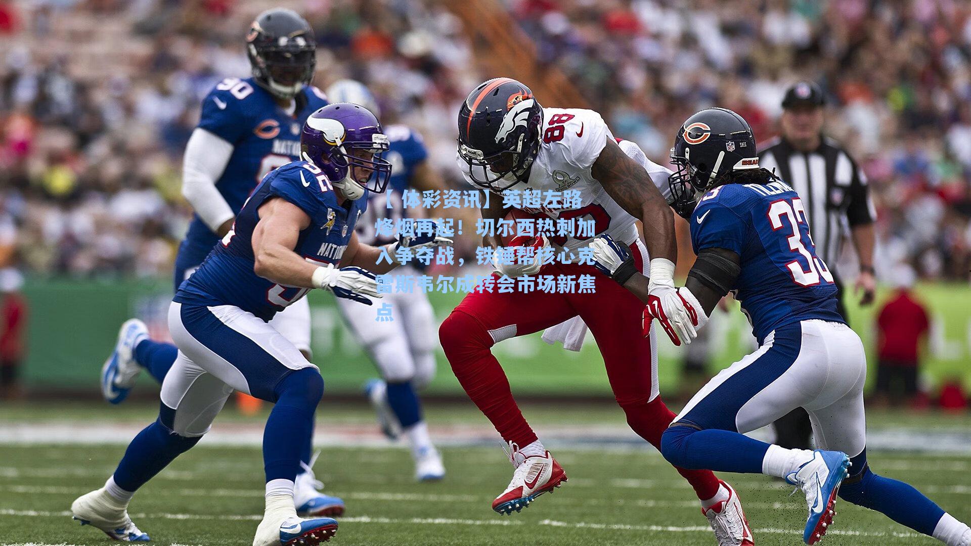 英超左路烽烟再起！切尔西热刺加入争夺战，铁锤帮核心克雷斯韦尔成转会市场新焦点