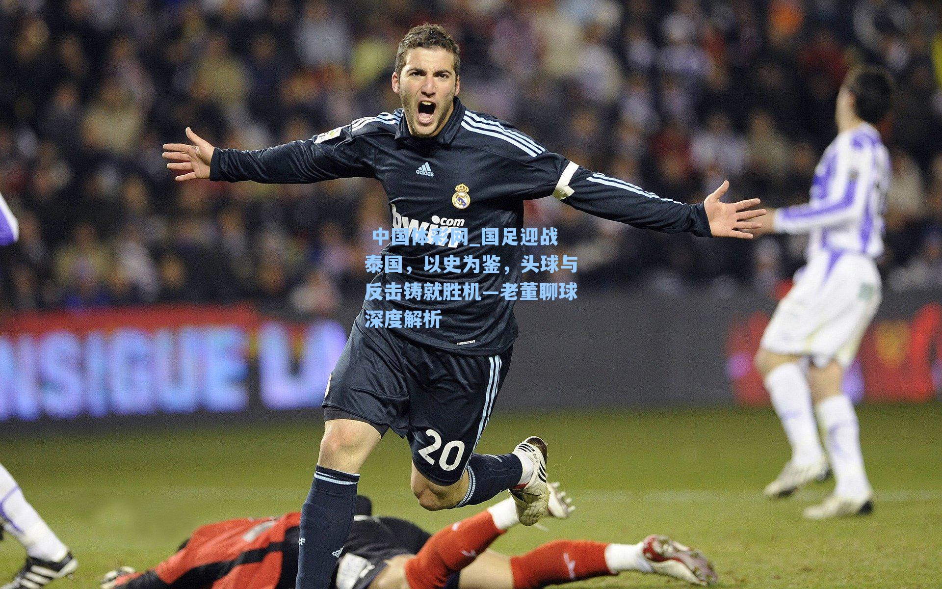 国足迎战泰国，以史为鉴，头球与反击铸就胜机—老董聊球深度解析