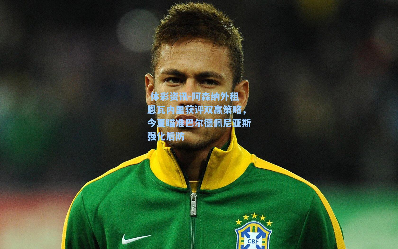 阿森纳外租恩瓦内里获评双赢策略，今夏瞄准巴尔德佩尼亚斯强化后防